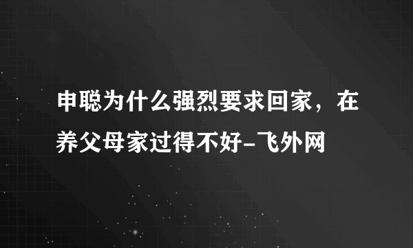 申聪为什么强烈要求回家，在养父母家过得不好-飞外网