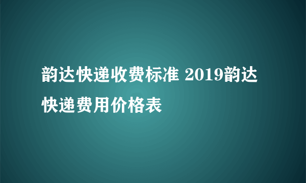 韵达快递收费标准 2019韵达快递费用价格表