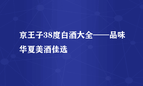 京王子38度白酒大全——品味华夏美酒佳选