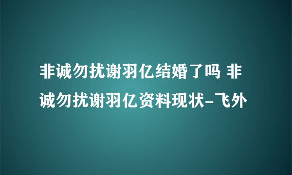 非诚勿扰谢羽亿结婚了吗 非诚勿扰谢羽亿资料现状-飞外