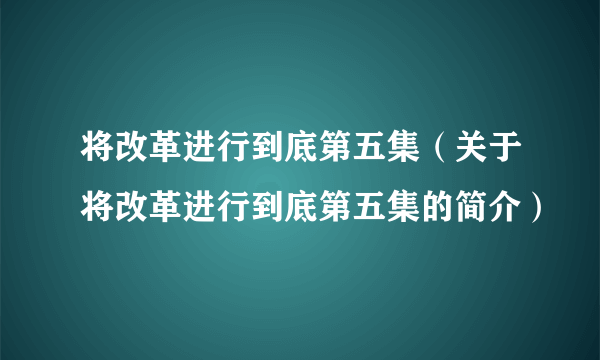 将改革进行到底第五集（关于将改革进行到底第五集的简介）