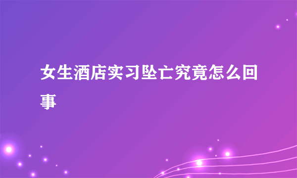 女生酒店实习坠亡究竟怎么回事