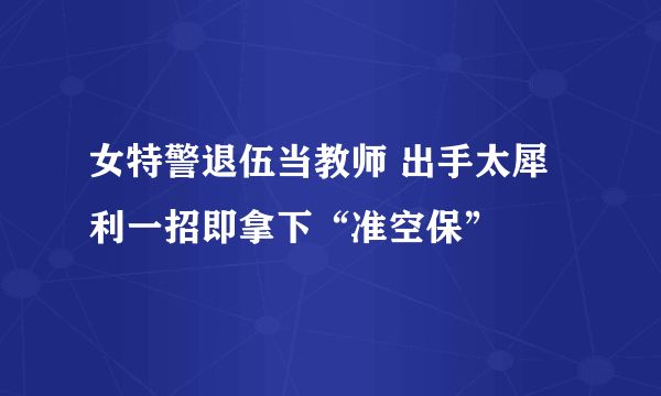 女特警退伍当教师 出手太犀利一招即拿下“准空保”