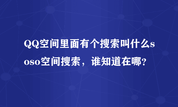 QQ空间里面有个搜索叫什么soso空间搜索，谁知道在哪？