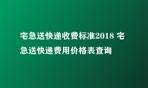 宅急送快递收费标准2018 宅急送快递费用价格表查询