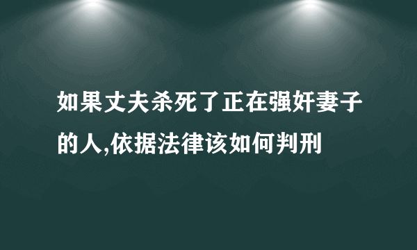 如果丈夫杀死了正在强奸妻子的人,依据法律该如何判刑