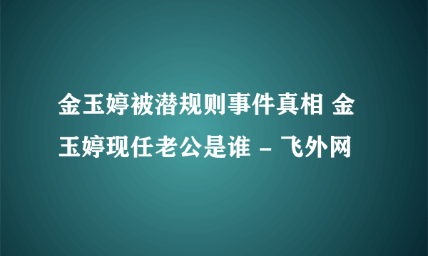 金玉婷被潜规则事件真相 金玉婷现任老公是谁 - 飞外网