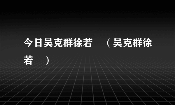 今日吴克群徐若瑄（吴克群徐若瑄）