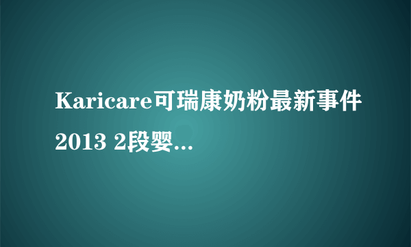 Karicare可瑞康奶粉最新事件2013 2段婴儿配方奶粉停止使用