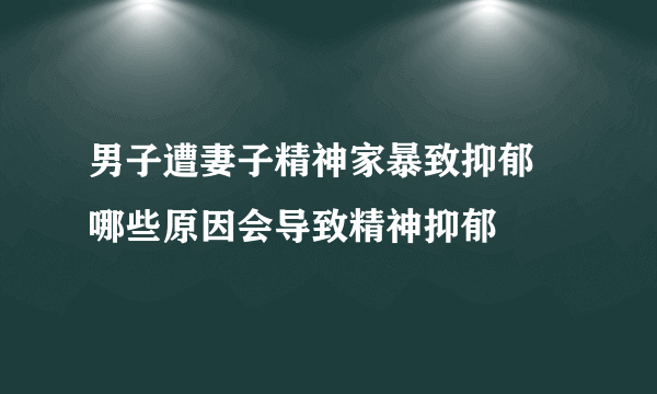 男子遭妻子精神家暴致抑郁 哪些原因会导致精神抑郁