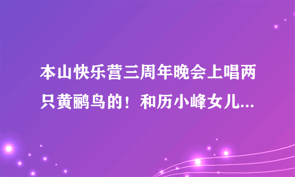 本山快乐营三周年晚会上唱两只黄鹂鸟的！和历小峰女儿一起出场的叫格格的女的是谁