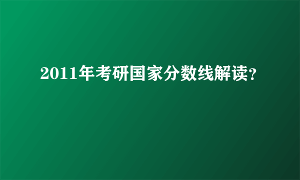 2011年考研国家分数线解读？