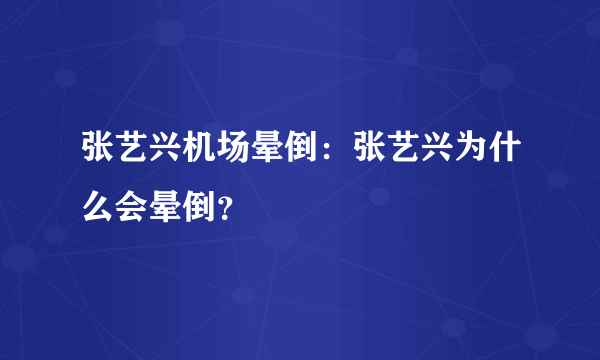 张艺兴机场晕倒：张艺兴为什么会晕倒？