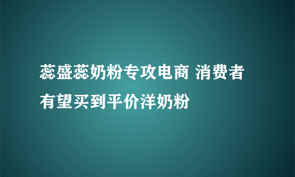 蕊盛蕊奶粉专攻电商 消费者有望买到平价洋奶粉