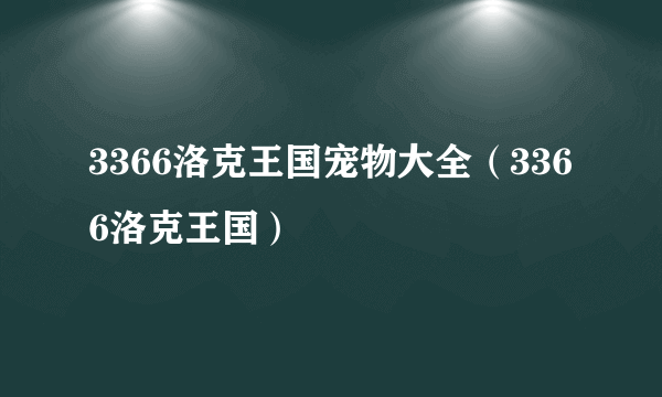 3366洛克王国宠物大全（3366洛克王国）