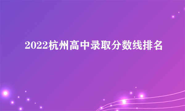 2022杭州高中录取分数线排名