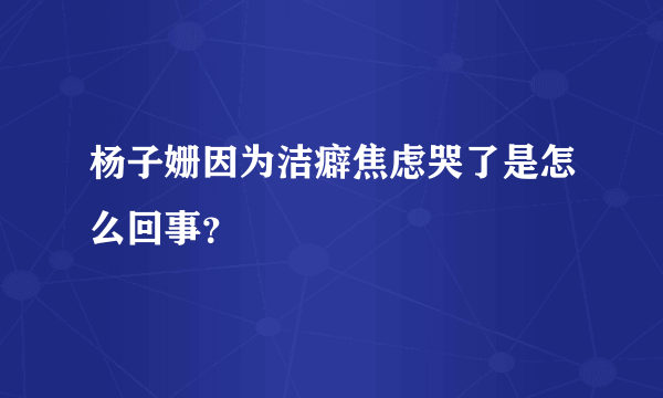 杨子姗因为洁癖焦虑哭了是怎么回事？