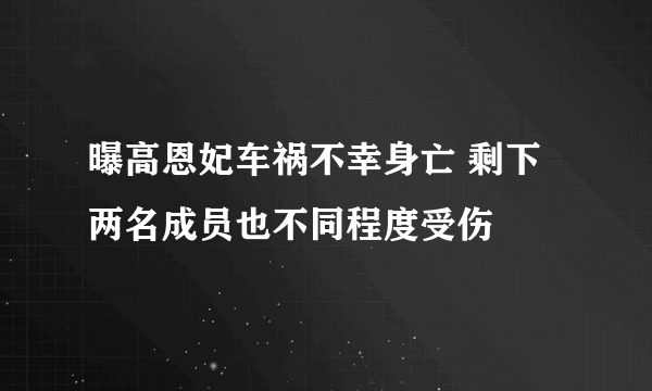 曝高恩妃车祸不幸身亡 剩下两名成员也不同程度受伤