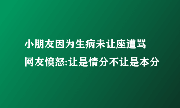 小朋友因为生病未让座遭骂 网友愤怒:让是情分不让是本分