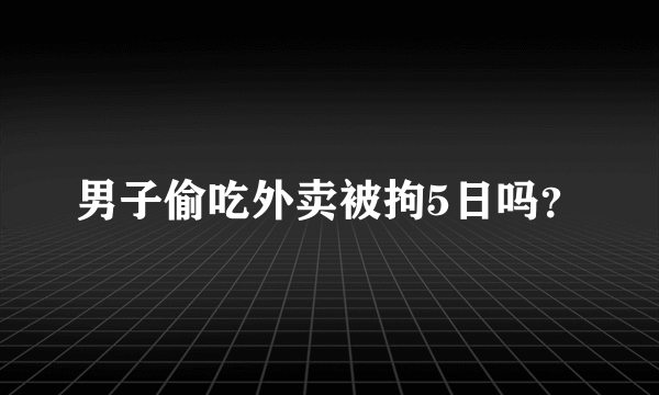 男子偷吃外卖被拘5日吗？