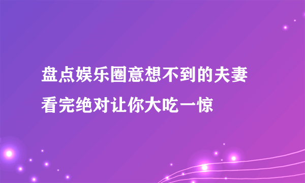 盘点娱乐圈意想不到的夫妻 看完绝对让你大吃一惊