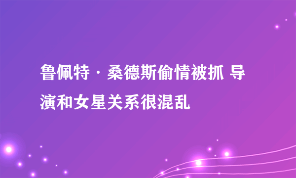 鲁佩特·桑德斯偷情被抓 导演和女星关系很混乱