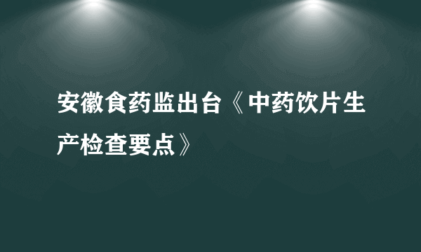 安徽食药监出台《中药饮片生产检查要点》