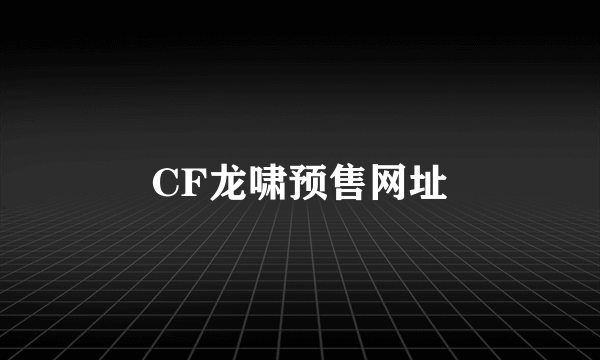 CF龙啸预售网址