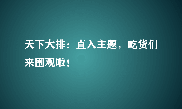 天下大排：直入主题，吃货们来围观啦！