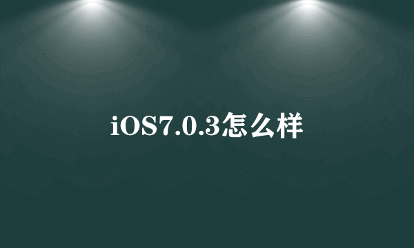 iOS7.0.3怎么样