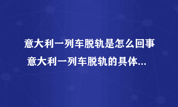 意大利一列车脱轨是怎么回事 意大利一列车脱轨的具体原因-飞外网