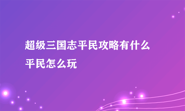 超级三国志平民攻略有什么 平民怎么玩