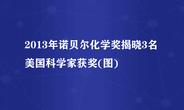 2013年诺贝尔化学奖揭晓3名美国科学家获奖(图)