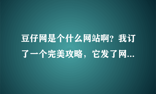 豆仔网是个什么网站啊？我订了一个完美攻略，它发了网址和密码给我，可是网址上不去啊？