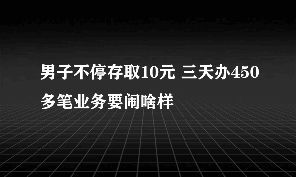 男子不停存取10元 三天办450多笔业务要闹啥样