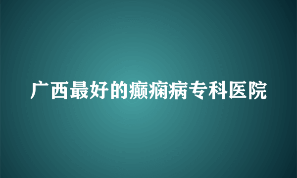 广西最好的癫痫病专科医院