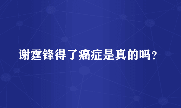 谢霆锋得了癌症是真的吗？