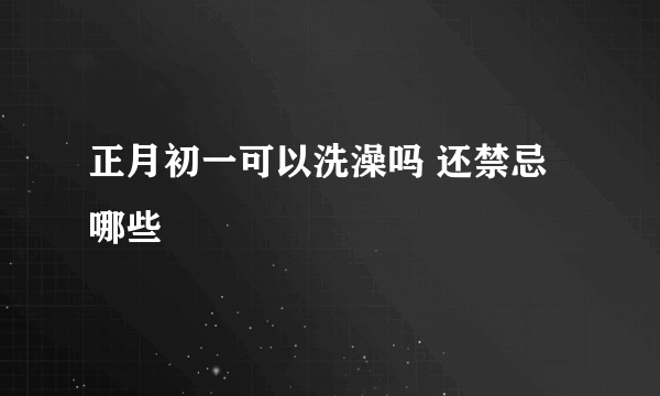 正月初一可以洗澡吗 还禁忌哪些