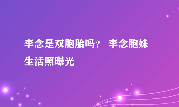 李念是双胞胎吗？ 李念胞妹生活照曝光