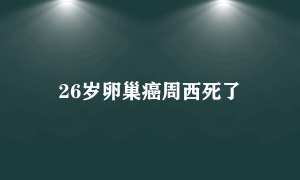 26岁卵巢癌周西死了