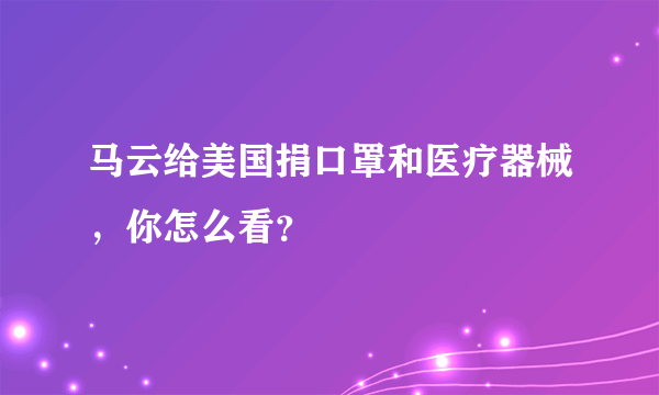 马云给美国捐口罩和医疗器械，你怎么看？