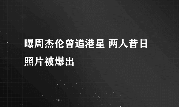 曝周杰伦曾追港星 两人昔日照片被爆出