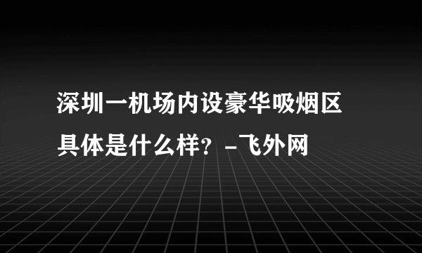 深圳一机场内设豪华吸烟区 具体是什么样？-飞外网