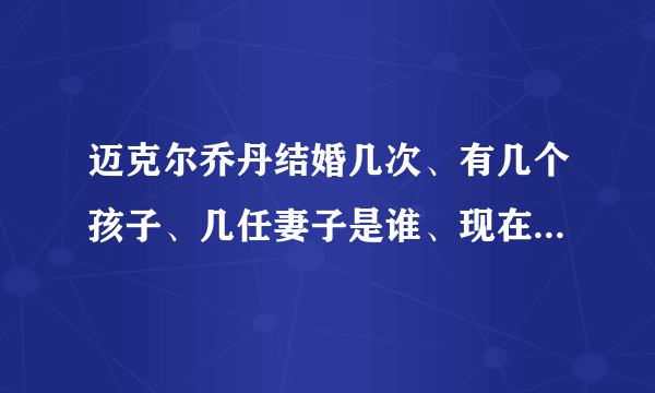 迈克尔乔丹结婚几次、有几个孩子、几任妻子是谁、现在是否再婚。