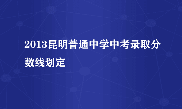 2013昆明普通中学中考录取分数线划定