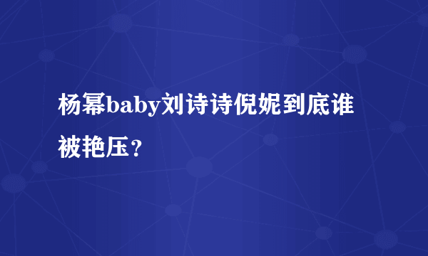 杨幂baby刘诗诗倪妮到底谁被艳压？