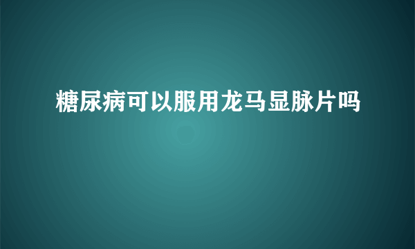 糖尿病可以服用龙马显脉片吗