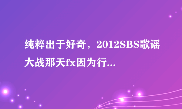 纯粹出于好奇，2012SBS歌谣大战那天fx因为行程冲突而提前录播，为什么二部时她们又坐在了舞台上？