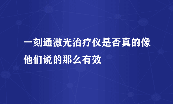 一刻通激光治疗仪是否真的像他们说的那么有效