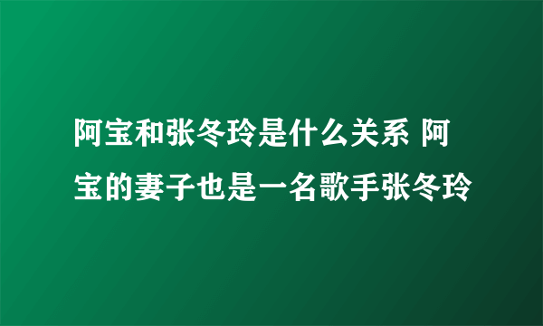 阿宝和张冬玲是什么关系 阿宝的妻子也是一名歌手张冬玲